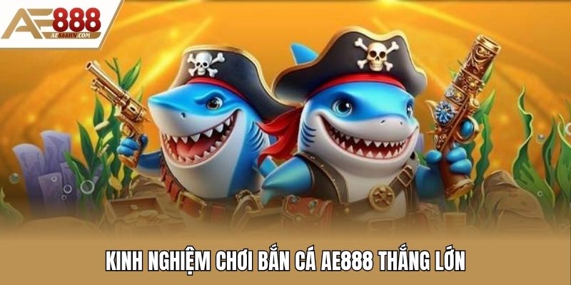 Kinh nghiệm chơi bắn cá AE888 thắng lớn