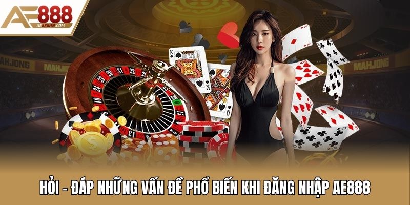 Hỏi - đáp những vấn đề phổ biến khi đăng nhập AE888